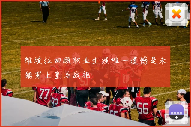 维埃拉回顾职业生涯唯一遗憾是未能穿上皇马战袍