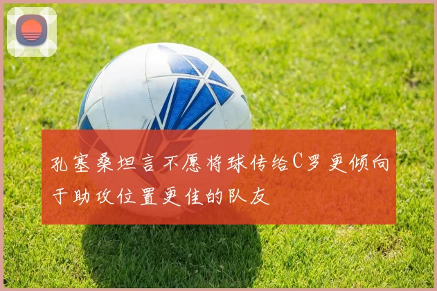 孔塞桑坦言不愿将球传给C罗更倾向于助攻位置更佳的队友