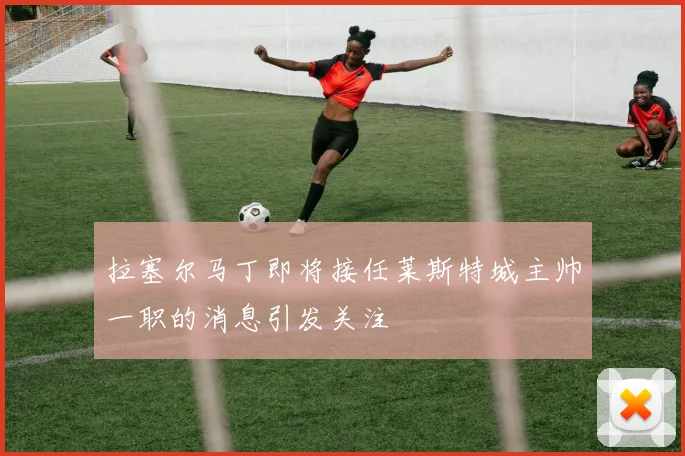 拉塞尔马丁即将接任莱斯特城主帅一职的消息引发关注