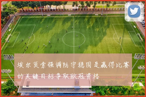 埃尔莫索强调防守稳固是赢得比赛的关键目标争取欧冠资格