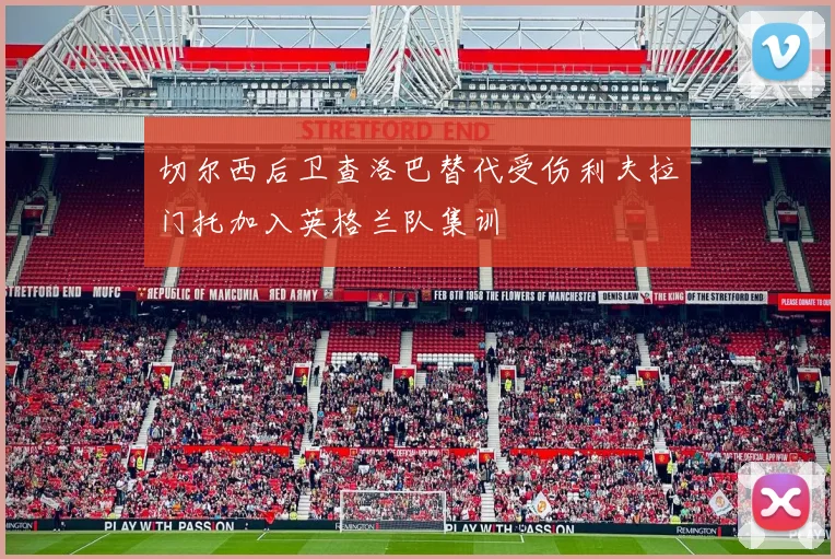 切尔西后卫查洛巴替代受伤利夫拉门托加入英格兰队集训
