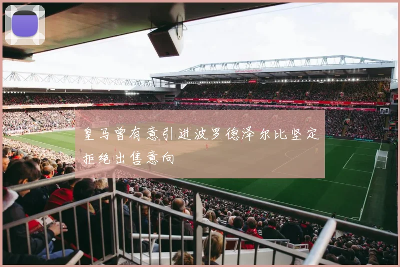 皇马曾有意引进波罗德泽尔比坚定拒绝出售意向