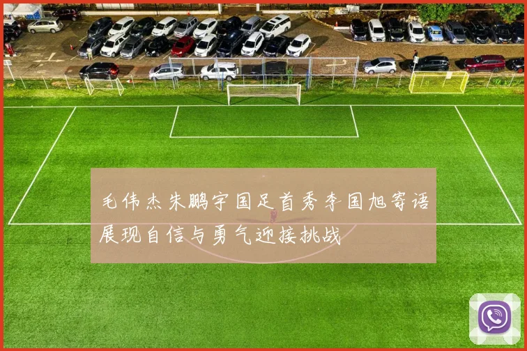 毛伟杰朱鹏宇国足首秀李国旭寄语展现自信与勇气迎接挑战