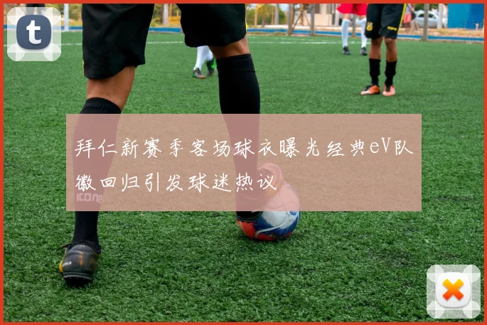 拜仁新赛季客场球衣曝光经典eV队徽回归引发球迷热议