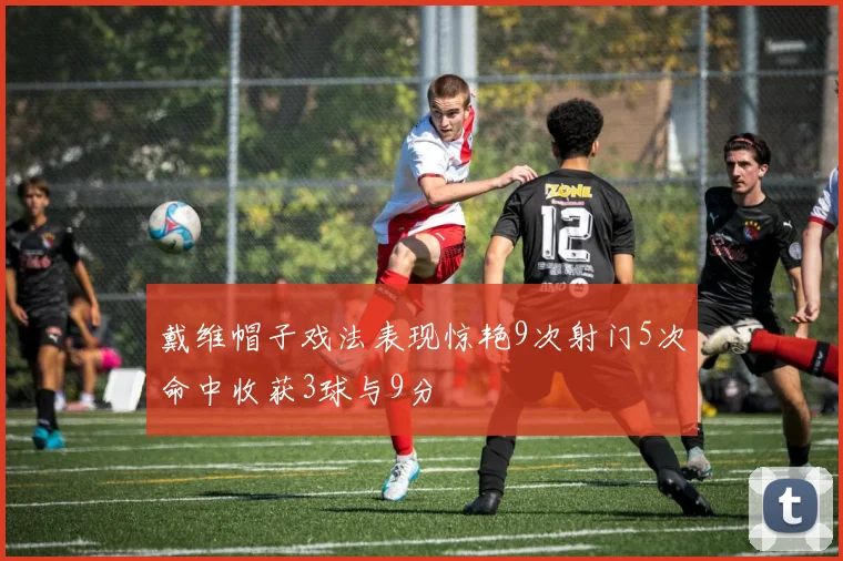 戴维帽子戏法表现惊艳9次射门5次命中收获3球与9分
