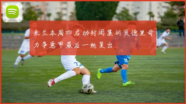 米兰本周四启动封闭集训莫德里奇力争意甲最后一轮复出