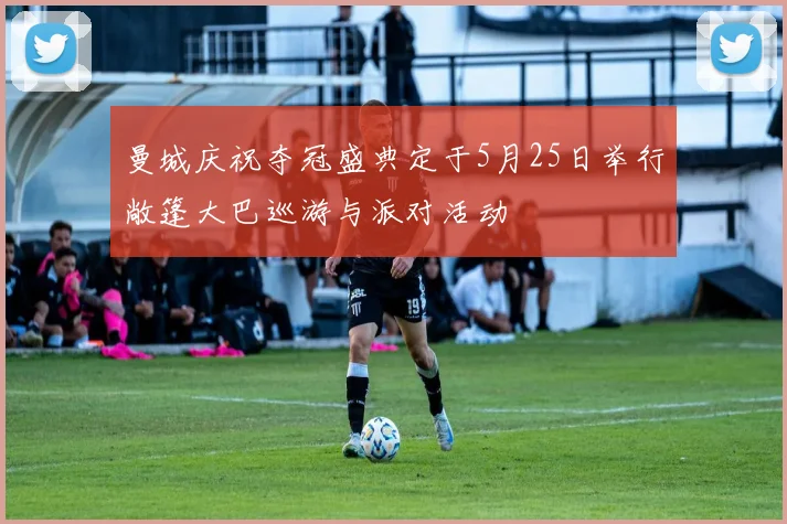 曼城庆祝夺冠盛典定于5月25日举行敞篷大巴巡游与派对活动