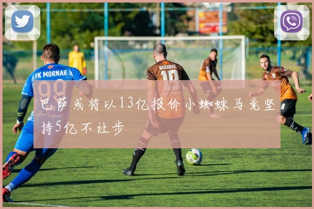 巴萨或将以13亿报价小蜘蛛马竞坚持5亿不让步