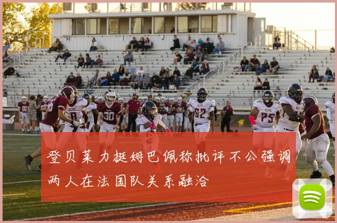 登贝莱力挺姆巴佩称批评不公强调两人在法国队关系融洽