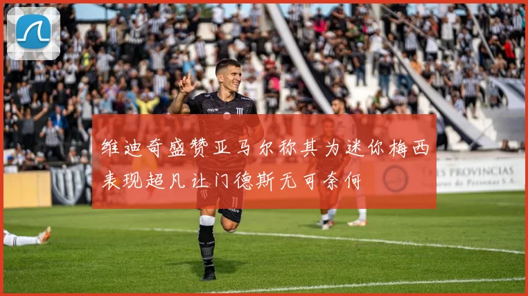 维迪奇盛赞亚马尔称其为迷你梅西表现超凡让门德斯无可奈何