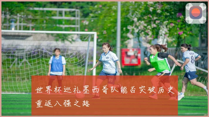 世界杯巡礼墨西哥队能否突破历史重返八强之路