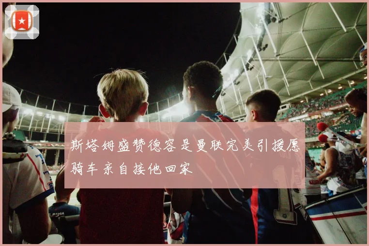斯塔姆盛赞德容是曼联完美引援愿骑车亲自接他回家