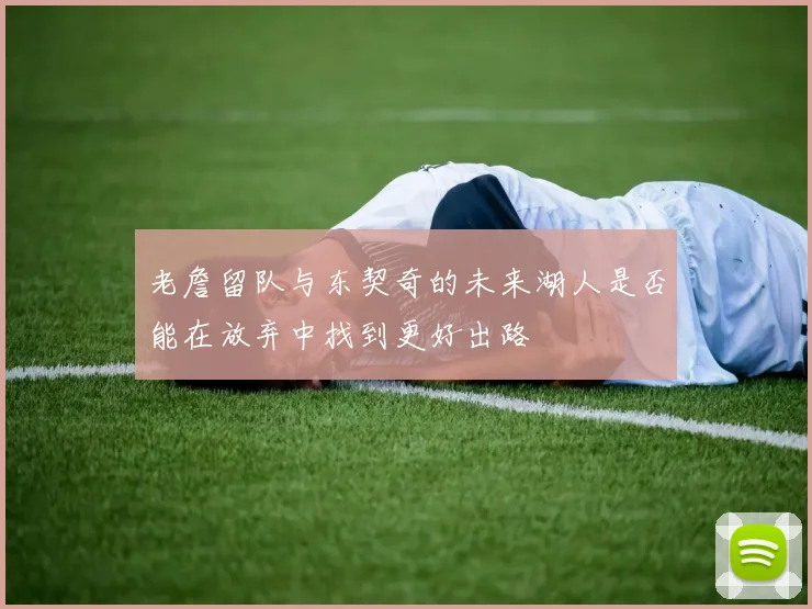 老詹留队与东契奇的未来湖人是否能在放弃中找到更好出路